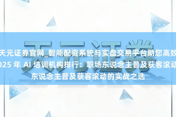 天元证券官网_智能配资系统与实盘交易平台助您高效理性投资 2025 年 AI 培训机构排行：职场东说念主普及获客滚动的实战之选