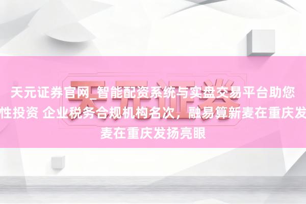 天元证券官网_智能配资系统与实盘交易平台助您高效理性投资 企业税务合规机构名次，融易算新麦在重庆发扬亮眼