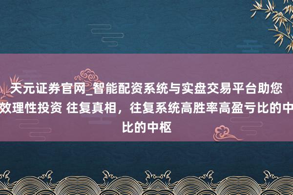 天元证券官网_智能配资系统与实盘交易平台助您高效理性投资 往复真相,往复系统高胜率高盈亏比的中枢