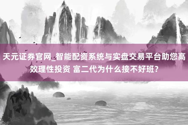 天元证券官网_智能配资系统与实盘交易平台助您高效理性投资 富二代为什么接不好班？