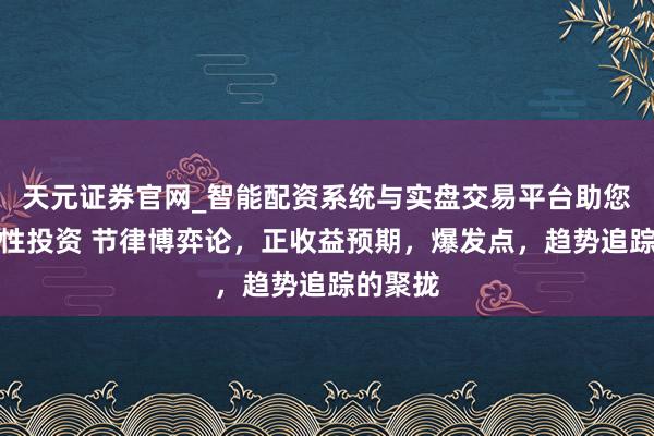 天元证券官网_智能配资系统与实盘交易平台助您高效理性投资 节律博弈论，正收益预期，爆发点，趋势追踪的聚拢