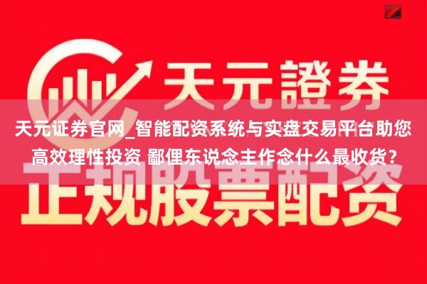 天元证券官网_智能配资系统与实盘交易平台助您高效理性投资 鄙俚东说念主作念什么最收货？