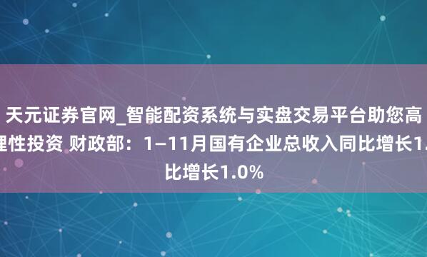 天元证券官网_智能配资系统与实盘交易平台助您高效理性投资 财政部:1—11月国有企业总收入同比增长1.0%
