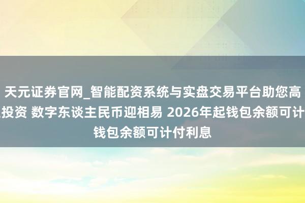 天元证券官网_智能配资系统与实盘交易平台助您高效理性投资 数字东谈主民币迎相易 2026年起钱包余额可计付利息