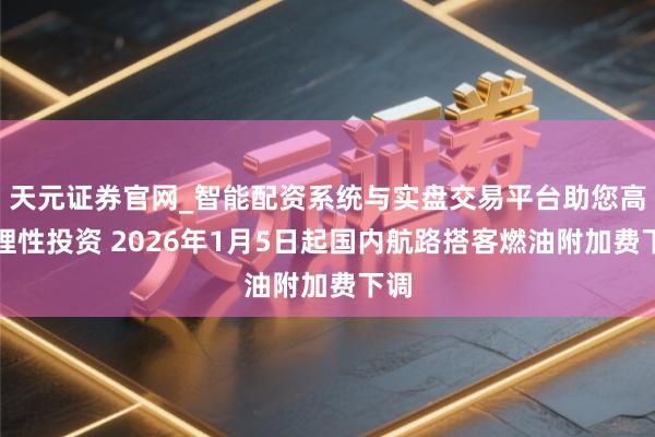 天元证券官网_智能配资系统与实盘交易平台助您高效理性投资 2026年1月5日起国内航路搭客燃油附加费下调