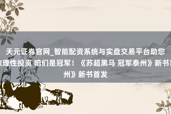 天元证券官网_智能配资系统与实盘交易平台助您高效理性投资 咱们是冠军！《苏超黑马 冠军泰州》新书首发