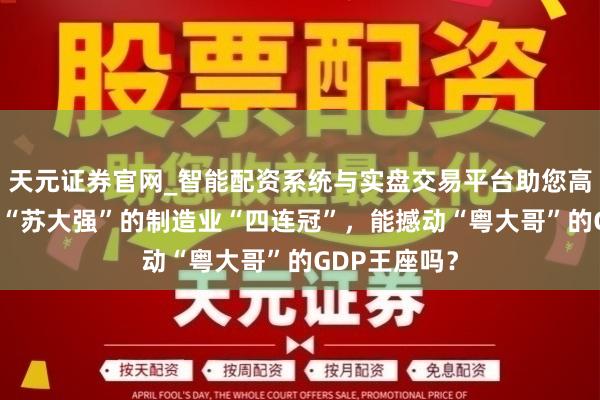天元证券官网_智能配资系统与实盘交易平台助您高效理性投资 “苏大强”的制造业“四连冠”,能撼动“粤大哥”的GDP王座吗?