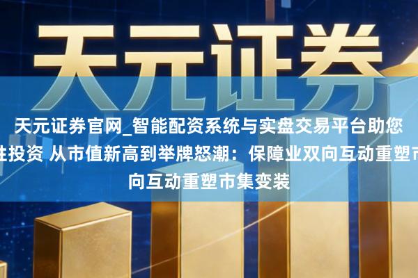 天元证券官网_智能配资系统与实盘交易平台助您高效理性投资 从市值新高到举牌怒潮：保障业双向互动重塑市集变装
