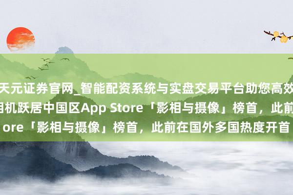 天元证券官网_智能配资系统与实盘交易平台助您高效理性投资 商汤Kapi相机跃居中国区App Store「影相与摄像」榜首，此前在国外多国热度开首