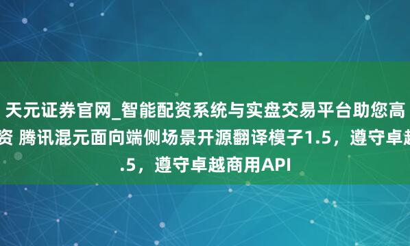 天元证券官网_智能配资系统与实盘交易平台助您高效理性投资 腾讯混元面向端侧场景开源翻译模子1.5,遵守卓越商用API