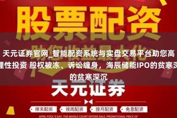 天元证券官网_智能配资系统与实盘交易平台助您高效理性投资 股权被冻、诉讼缠身，海辰储能IPO的贫寒深沉