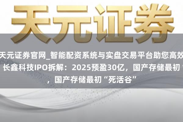 天元证券官网_智能配资系统与实盘交易平台助您高效理性投资 长鑫科技IPO拆解：2025预盈30亿，国产存储最初“死活谷”