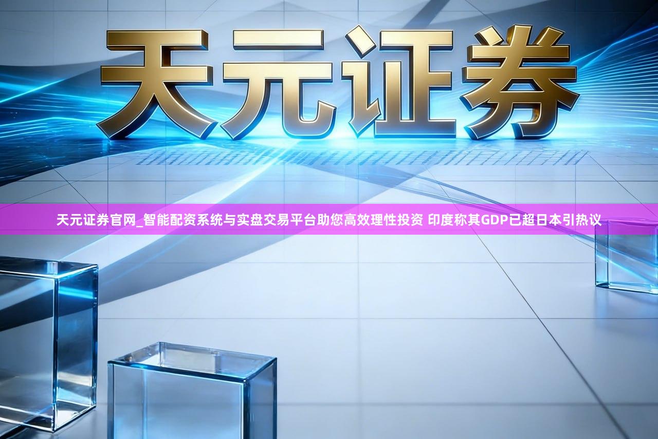 天元证券官网_智能配资系统与实盘交易平台助您高效理性投资 印度称其GDP已超日本引热议