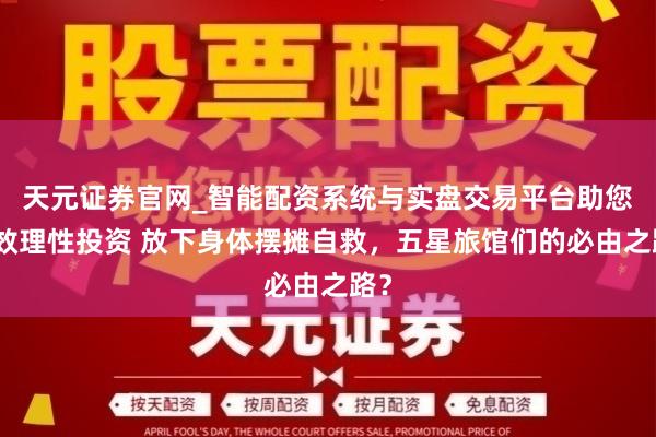 天元证券官网_智能配资系统与实盘交易平台助您高效理性投资 放下身体摆摊自救，五星旅馆们的必由之路？