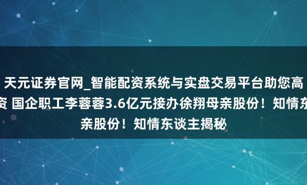 天元证券官网_智能配资系统与实盘交易平台助您高效理性投资 国企职工李蓉蓉3.6亿元接办徐翔母亲股份！知情东谈主揭秘