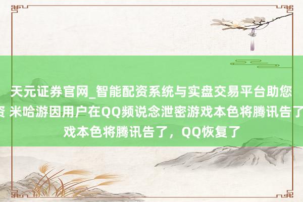 天元证券官网_智能配资系统与实盘交易平台助您高效理性投资 米哈游因用户在QQ频说念泄密游戏本色将腾讯告了，QQ恢复了