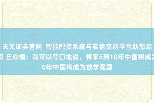 天元证券官网_智能配资系统与实盘交易平台助您高效理性投资 丘成桐:我可以夸口地说,将来5到10年中国将成为数学强国