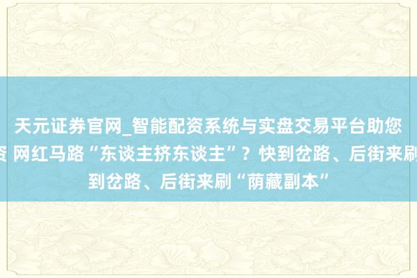 天元证券官网_智能配资系统与实盘交易平台助您高效理性投资 网红马路“东谈主挤东谈主”？快到岔路、后街来刷“荫藏副本”