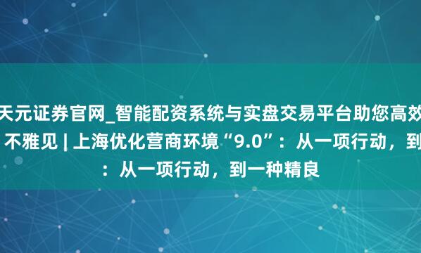 天元证券官网_智能配资系统与实盘交易平台助您高效理性投资 不雅见 | 上海优化营商环境“9.0”：从一项行动，到一种精良