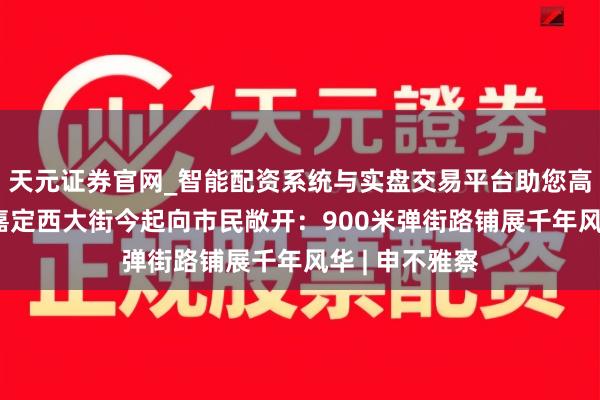 天元证券官网_智能配资系统与实盘交易平台助您高效理性投资 嘉定西大街今起向市民敞开：900米弹街路铺展千年风华 | 申不雅察