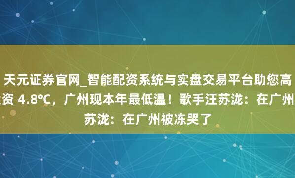 天元证券官网_智能配资系统与实盘交易平台助您高效理性投资 4.8℃,广州现本年最低温!歌手汪苏泷:在广州被冻哭了