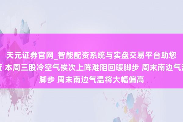 天元证券官网_智能配资系统与实盘交易平台助您高效理性投资 本周三股冷空气挨次上阵难阻回暖脚步 周末南边气温将大幅偏高