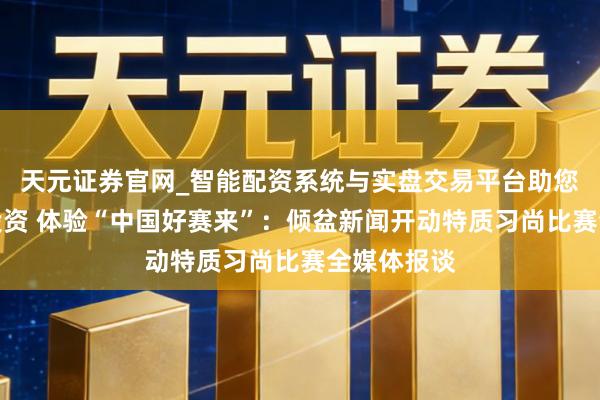 天元证券官网_智能配资系统与实盘交易平台助您高效理性投资 体验“中国好赛来”：倾盆新闻开动特质习尚比赛全媒体报谈