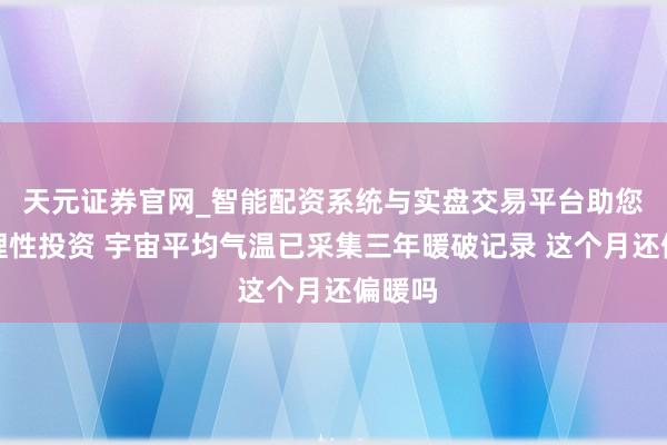 天元证券官网_智能配资系统与实盘交易平台助您高效理性投资 宇宙平均气温已采集三年暖破记录 这个月还偏暖吗