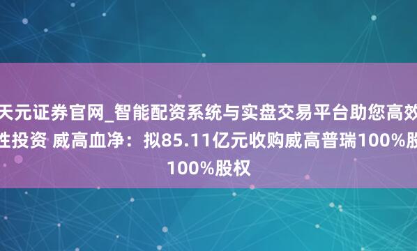 天元证券官网_智能配资系统与实盘交易平台助您高效理性投资 威高血净:拟85.11亿元收购威高普瑞100%股权