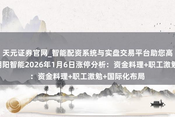 天元证券官网_智能配资系统与实盘交易平台助您高效理性投资 明阳智能2026年1月6日涨停分析：资金料理+职工激勉+国际化布局