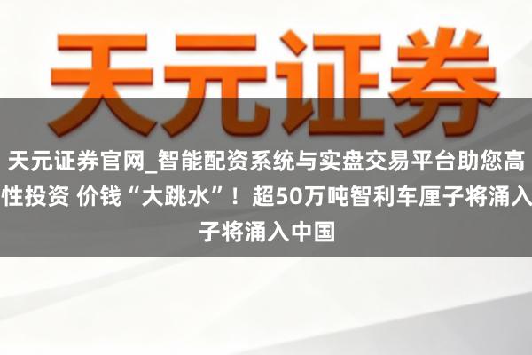 天元证券官网_智能配资系统与实盘交易平台助您高效理性投资 价钱“大跳水”！超50万吨智利车厘子将涌入中国