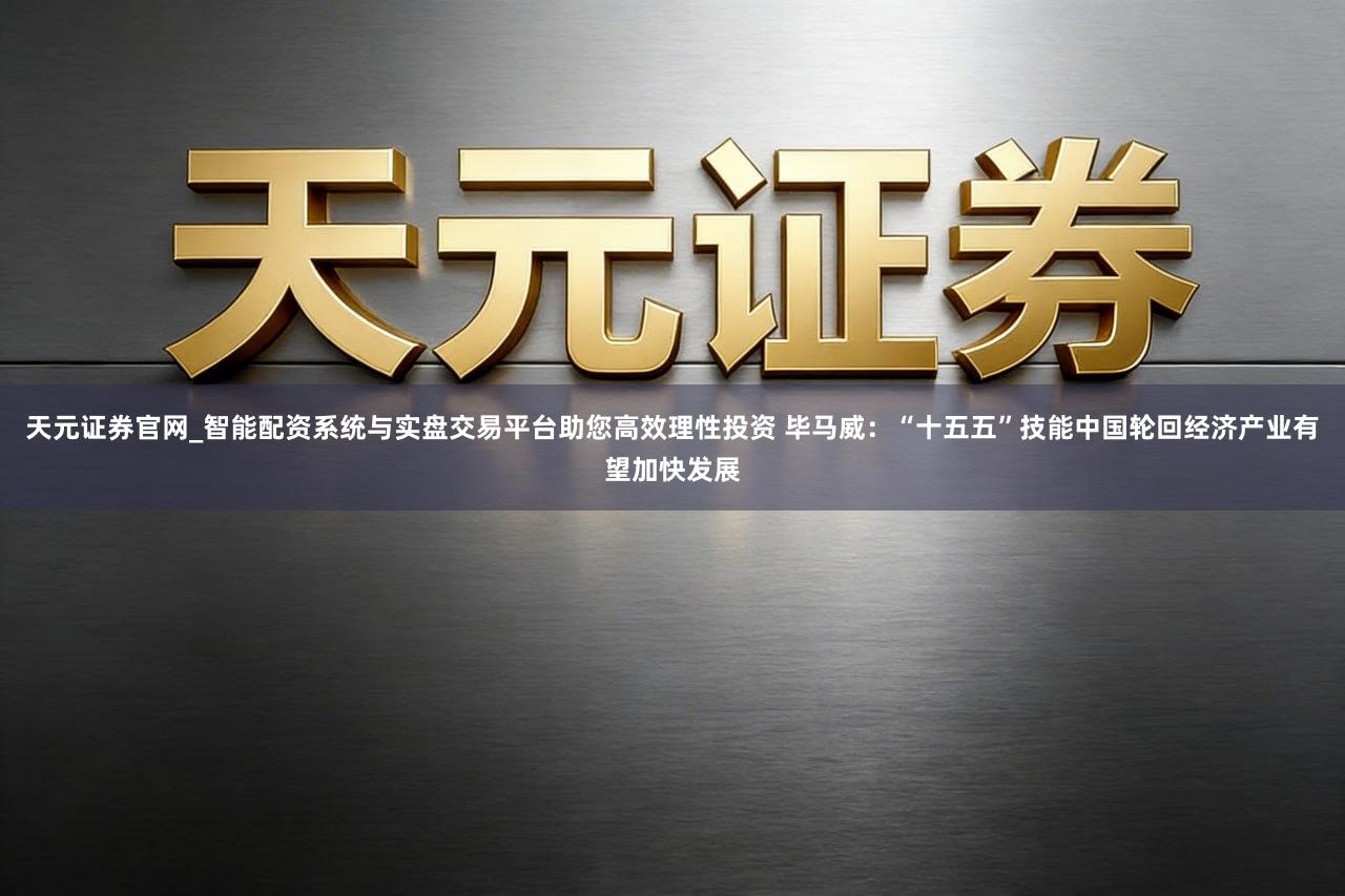 天元证券官网_智能配资系统与实盘交易平台助您高效理性投资 毕马威：“十五五”技能中国轮回经济产业有望加快发展