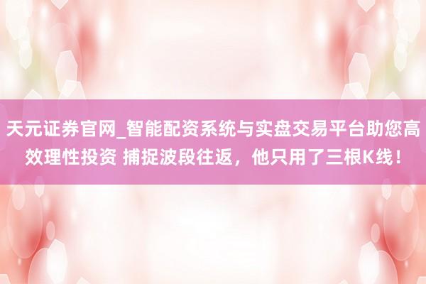 天元证券官网_智能配资系统与实盘交易平台助您高效理性投资 捕捉波段往返,他只用了三根K线!