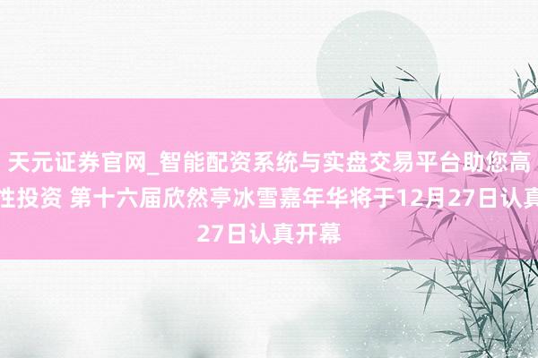天元证券官网_智能配资系统与实盘交易平台助您高效理性投资 第十六届欣然亭冰雪嘉年华将于12月27日认真开幕