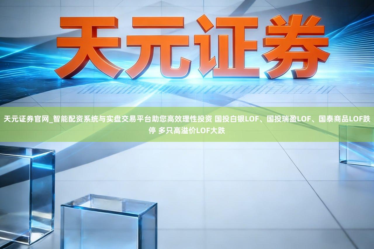 天元证券官网_智能配资系统与实盘交易平台助您高效理性投资 国投白银LOF、国投瑞盈LOF、国泰商品LOF跌停 多只高溢价LOF大跌