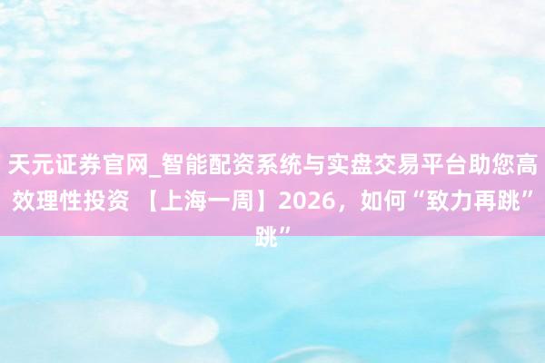天元证券官网_智能配资系统与实盘交易平台助您高效理性投资 【上海一周】2026,如何“致力再跳”