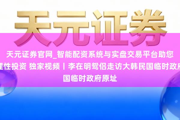 天元证券官网_智能配资系统与实盘交易平台助您高效理性投资 独家视频丨李在明鸳侣走访大韩民国临时政府原址