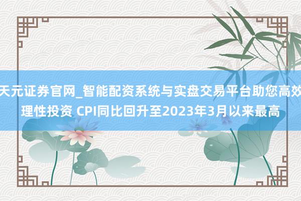 天元证券官网_智能配资系统与实盘交易平台助您高效理性投资 CPI同比回升至2023年3月以来最高
