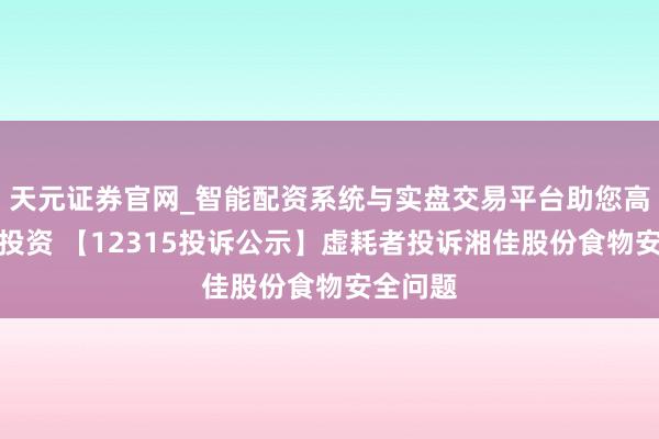 天元证券官网_智能配资系统与实盘交易平台助您高效理性投资 【12315投诉公示】虚耗者投诉湘佳股份食物安全问题