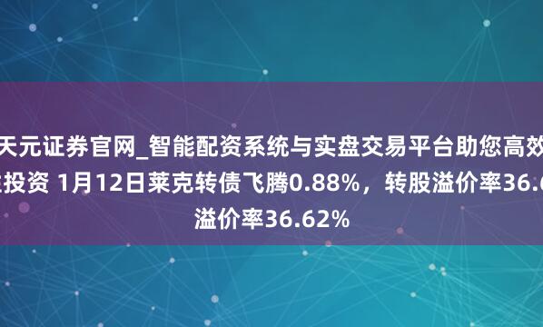 天元证券官网_智能配资系统与实盘交易平台助您高效理性投资 1月12日莱克转债飞腾0.88%，转股溢价率36.62%