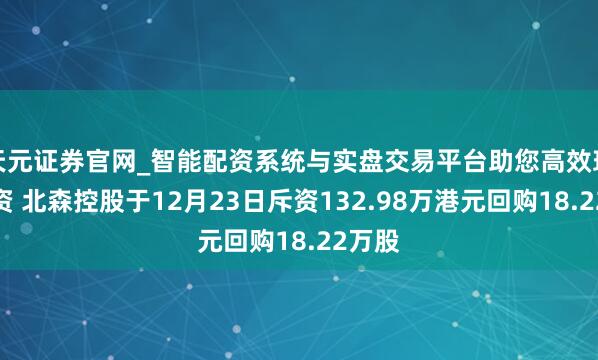 天元证券官网_智能配资系统与实盘交易平台助您高效理性投资 北森控股于12月23日斥资132.98万港元回购18.22万股