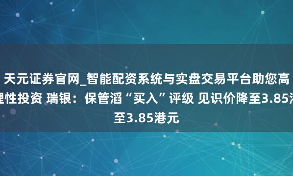 天元证券官网_智能配资系统与实盘交易平台助您高效理性投资 瑞银：保管滔“买入”评级 见识价降至3.85港元