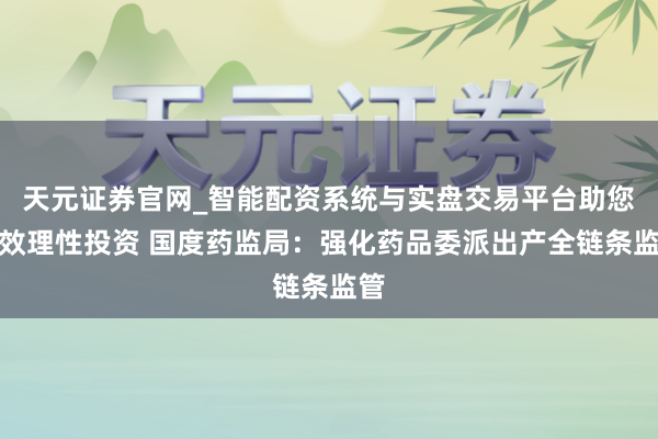 天元证券官网_智能配资系统与实盘交易平台助您高效理性投资 国度药监局：强化药品委派出产全链条监管