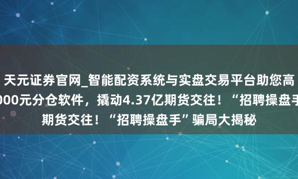 天元证券官网_智能配资系统与实盘交易平台助您高效理性投资 5000元分仓软件，撬动4.37亿期货交往！“招聘操盘手”骗局大揭秘