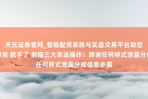 天元证券官网_智能配资系统与实盘交易平台助您高效理性投资 脱手了 剑指三大非法操作！辞谢任何样式泄露分成信息步履