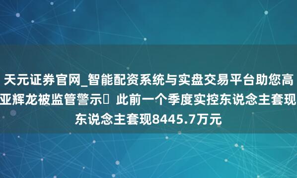 天元证券官网_智能配资系统与实盘交易平台助您高效理性投资 亚辉龙被监管警示 此前一个季度实控东说念主套现8445.7万元