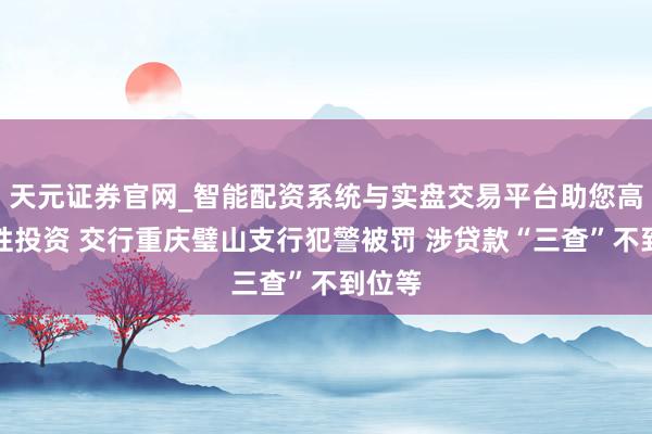 天元证券官网_智能配资系统与实盘交易平台助您高效理性投资 交行重庆璧山支行犯警被罚 涉贷款“三查”不到位等