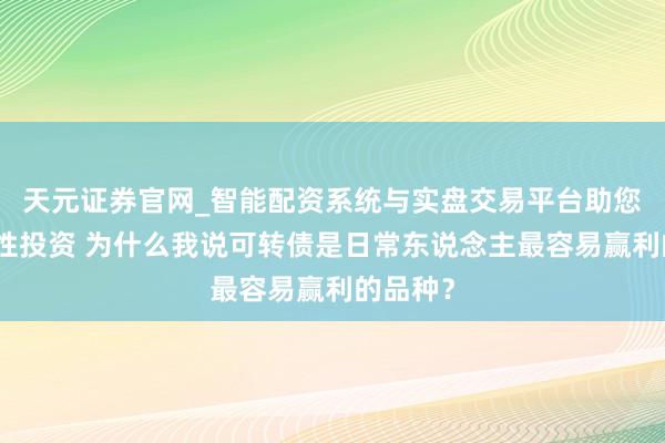 天元证券官网_智能配资系统与实盘交易平台助您高效理性投资 为什么我说可转债是日常东说念主最容易赢利的品种？