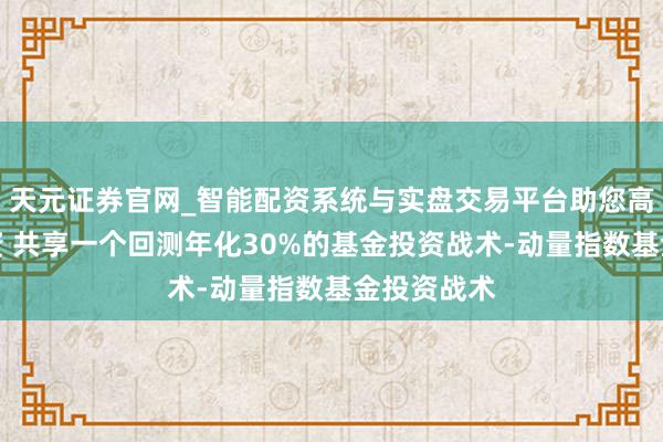 天元证券官网_智能配资系统与实盘交易平台助您高效理性投资 共享一个回测年化30%的基金投资战术-动量指数基金投资战术
