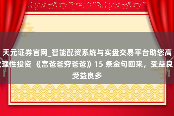 天元证券官网_智能配资系统与实盘交易平台助您高效理性投资 《富爸爸穷爸爸》15 条金句回来，受益良多